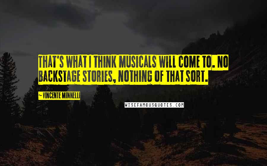 Vincente Minnelli Quotes: That's what I think musicals will come to. No backstage stories, nothing of that sort.
