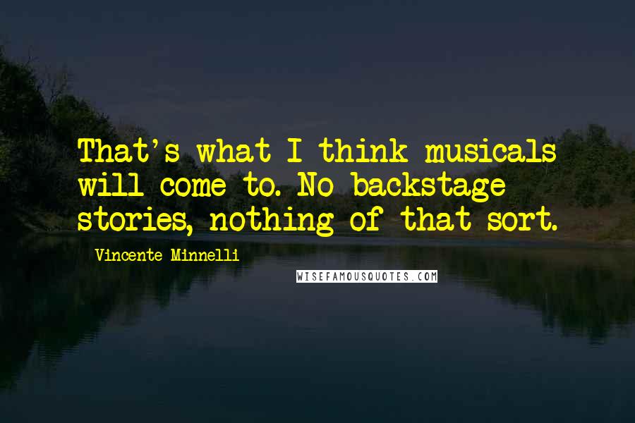 Vincente Minnelli Quotes: That's what I think musicals will come to. No backstage stories, nothing of that sort.