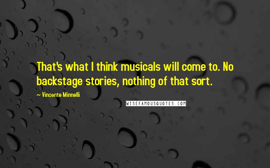 Vincente Minnelli Quotes: That's what I think musicals will come to. No backstage stories, nothing of that sort.