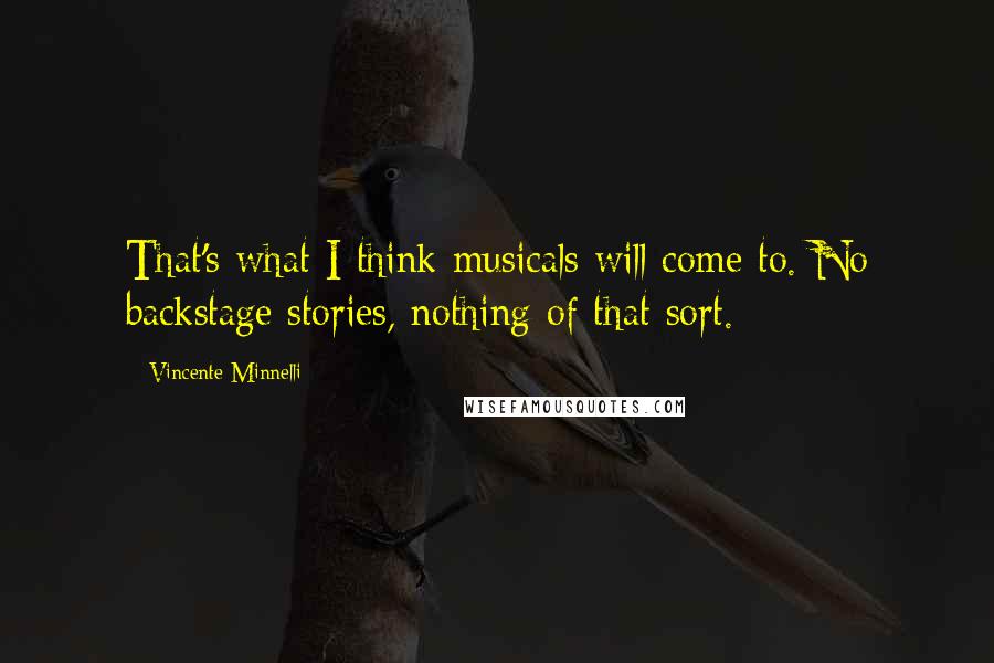 Vincente Minnelli Quotes: That's what I think musicals will come to. No backstage stories, nothing of that sort.