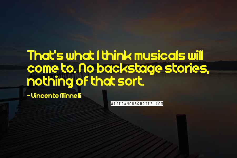 Vincente Minnelli Quotes: That's what I think musicals will come to. No backstage stories, nothing of that sort.