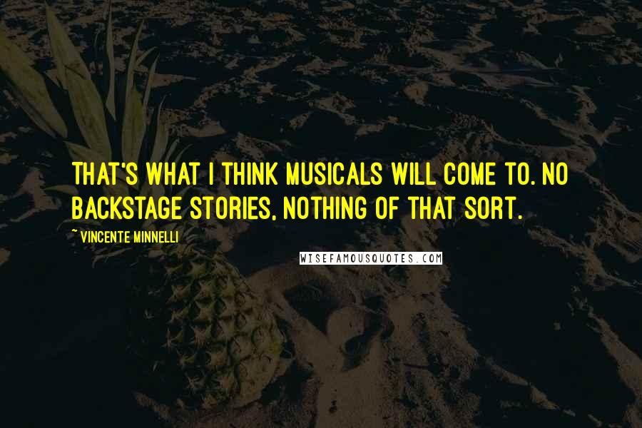 Vincente Minnelli Quotes: That's what I think musicals will come to. No backstage stories, nothing of that sort.