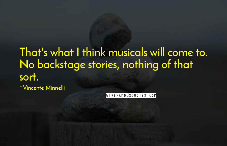 Vincente Minnelli Quotes: That's what I think musicals will come to. No backstage stories, nothing of that sort.