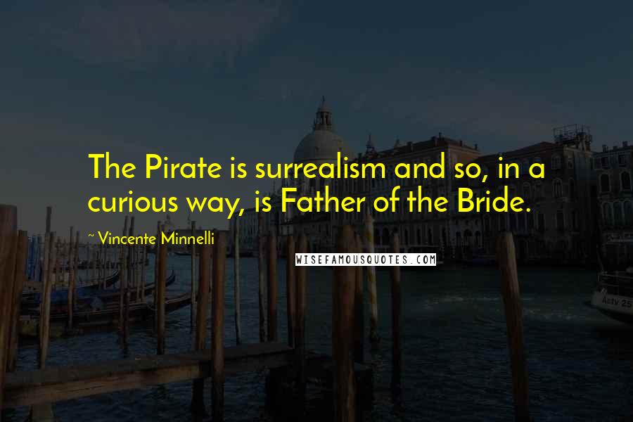 Vincente Minnelli Quotes: The Pirate is surrealism and so, in a curious way, is Father of the Bride.