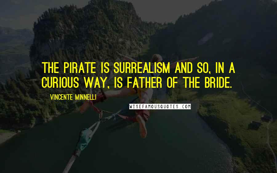 Vincente Minnelli Quotes: The Pirate is surrealism and so, in a curious way, is Father of the Bride.