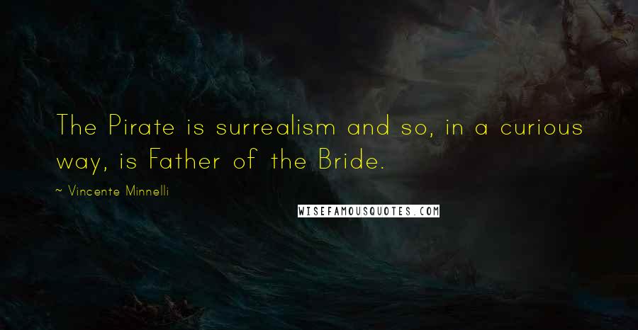 Vincente Minnelli Quotes: The Pirate is surrealism and so, in a curious way, is Father of the Bride.