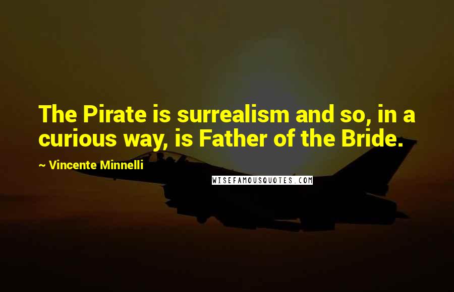 Vincente Minnelli Quotes: The Pirate is surrealism and so, in a curious way, is Father of the Bride.