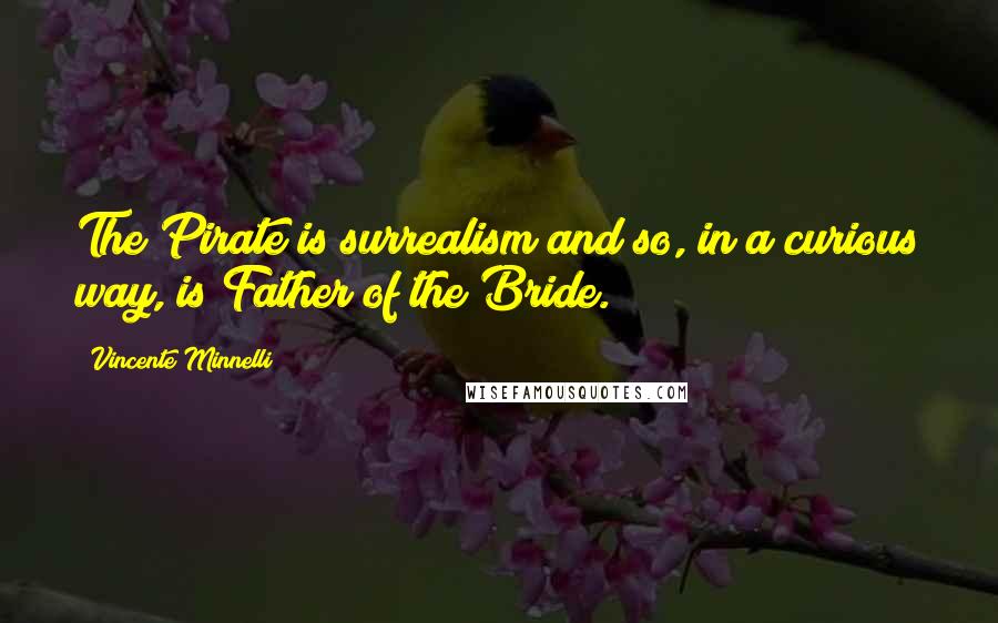 Vincente Minnelli Quotes: The Pirate is surrealism and so, in a curious way, is Father of the Bride.