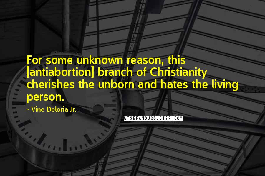 Vine Deloria Jr. Quotes: For some unknown reason, this [antiabortion] branch of Christianity cherishes the unborn and hates the living person.