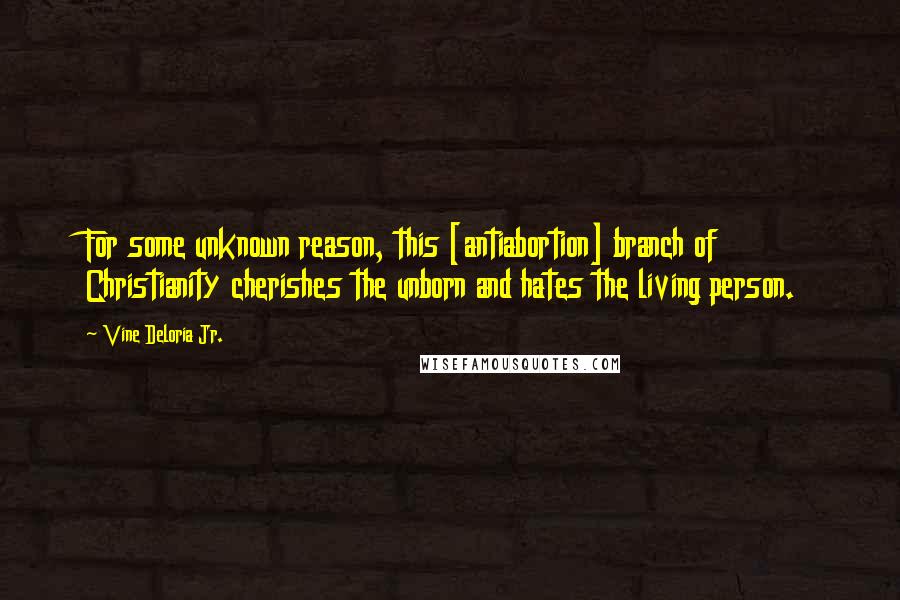 Vine Deloria Jr. Quotes: For some unknown reason, this [antiabortion] branch of Christianity cherishes the unborn and hates the living person.