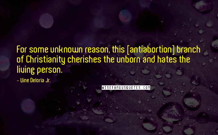 Vine Deloria Jr. Quotes: For some unknown reason, this [antiabortion] branch of Christianity cherishes the unborn and hates the living person.