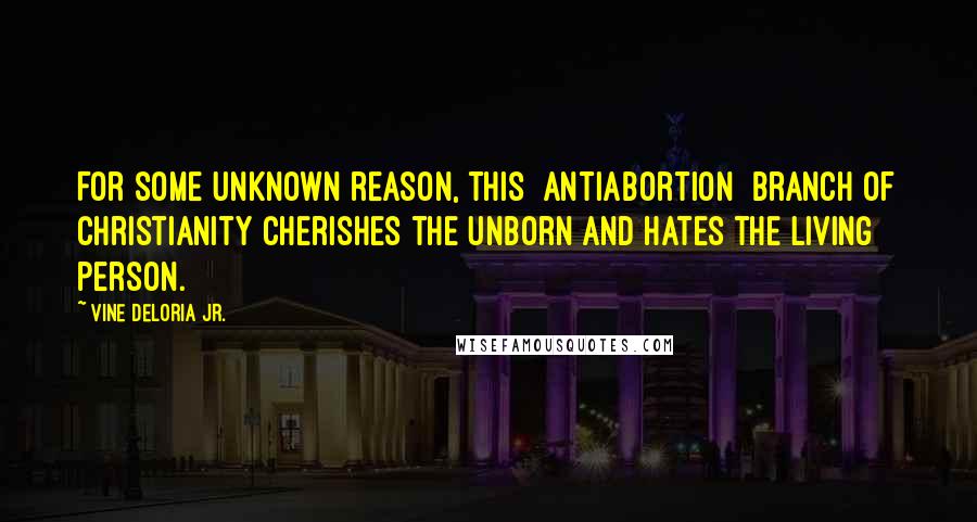 Vine Deloria Jr. Quotes: For some unknown reason, this [antiabortion] branch of Christianity cherishes the unborn and hates the living person.