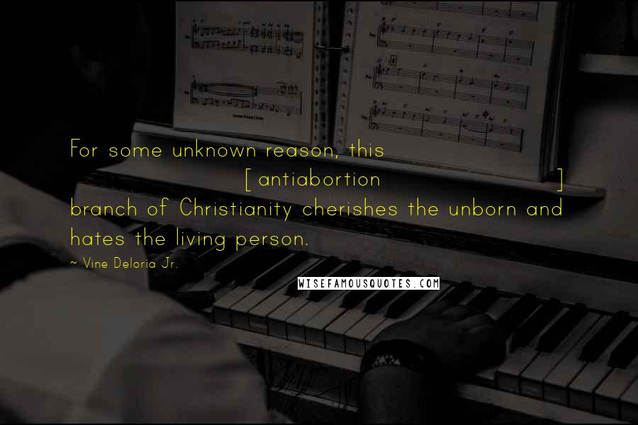 Vine Deloria Jr. Quotes: For some unknown reason, this [antiabortion] branch of Christianity cherishes the unborn and hates the living person.