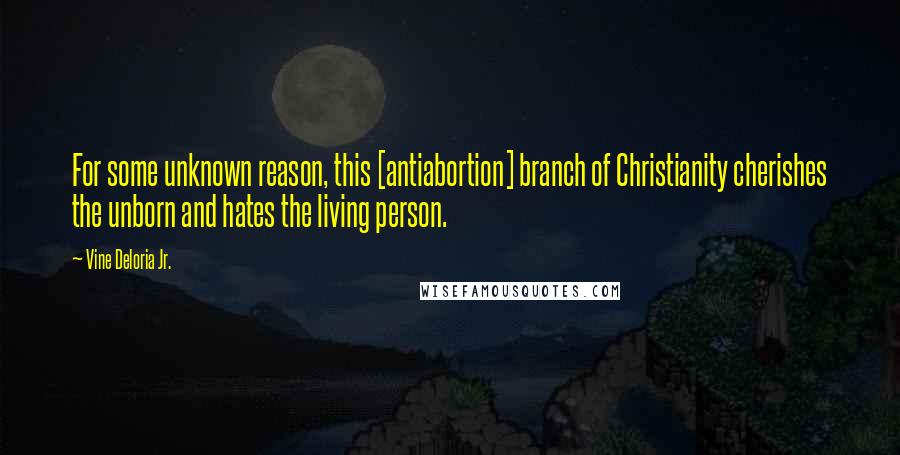 Vine Deloria Jr. Quotes: For some unknown reason, this [antiabortion] branch of Christianity cherishes the unborn and hates the living person.