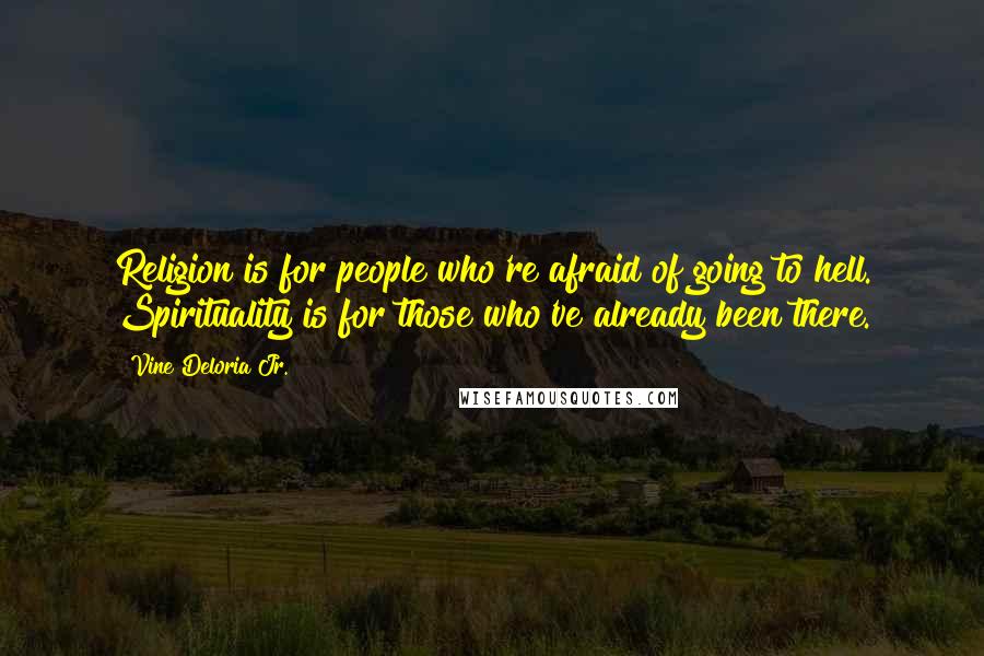 Vine Deloria Jr. Quotes: Religion is for people who're afraid of going to hell. Spirituality is for those who've already been there.