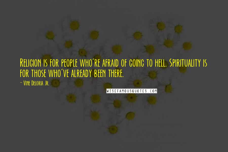 Vine Deloria Jr. Quotes: Religion is for people who're afraid of going to hell. Spirituality is for those who've already been there.