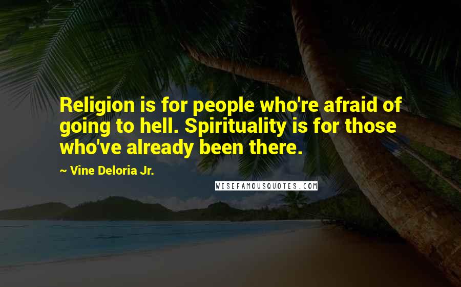 Vine Deloria Jr. Quotes: Religion is for people who're afraid of going to hell. Spirituality is for those who've already been there.