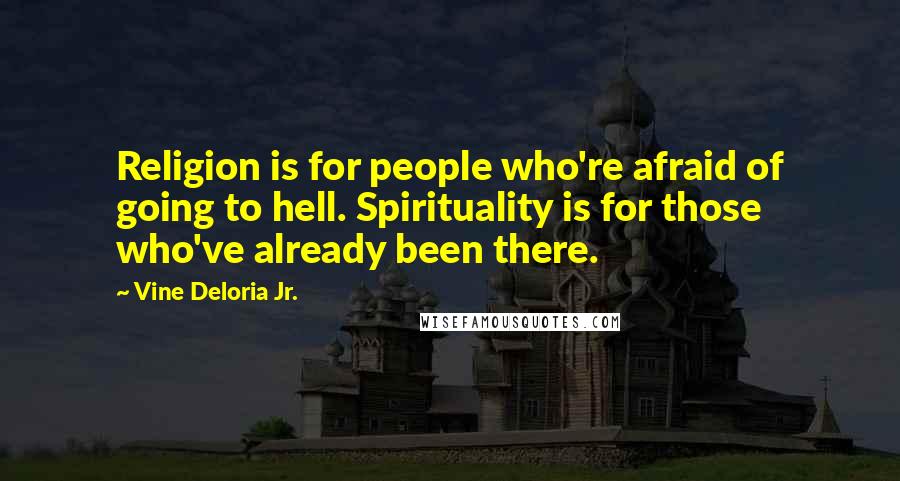 Vine Deloria Jr. Quotes: Religion is for people who're afraid of going to hell. Spirituality is for those who've already been there.