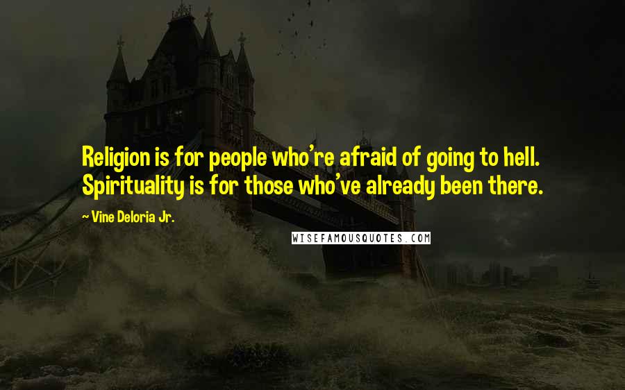 Vine Deloria Jr. Quotes: Religion is for people who're afraid of going to hell. Spirituality is for those who've already been there.