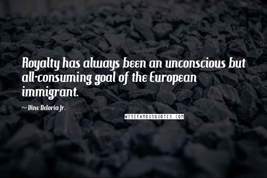 Vine Deloria Jr. Quotes: Royalty has always been an unconscious but all-consuming goal of the European immigrant.