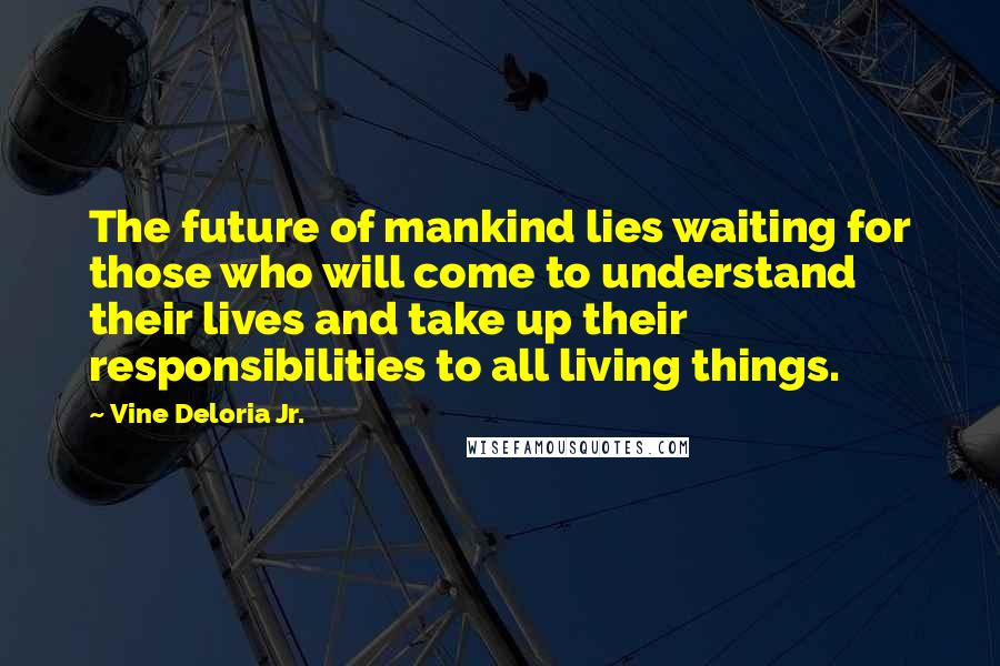 Vine Deloria Jr. Quotes: The future of mankind lies waiting for those who will come to understand their lives and take up their responsibilities to all living things.