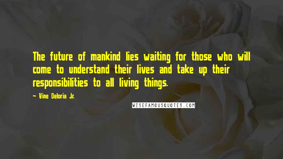 Vine Deloria Jr. Quotes: The future of mankind lies waiting for those who will come to understand their lives and take up their responsibilities to all living things.