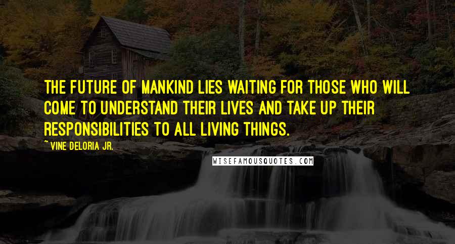 Vine Deloria Jr. Quotes: The future of mankind lies waiting for those who will come to understand their lives and take up their responsibilities to all living things.