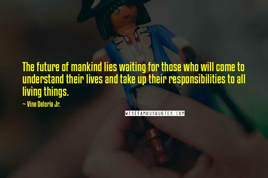 Vine Deloria Jr. Quotes: The future of mankind lies waiting for those who will come to understand their lives and take up their responsibilities to all living things.