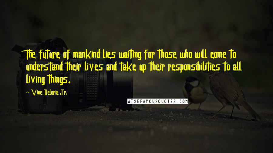 Vine Deloria Jr. Quotes: The future of mankind lies waiting for those who will come to understand their lives and take up their responsibilities to all living things.