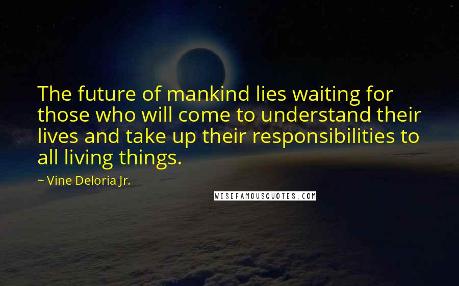 Vine Deloria Jr. Quotes: The future of mankind lies waiting for those who will come to understand their lives and take up their responsibilities to all living things.