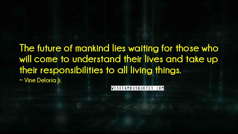 Vine Deloria Jr. Quotes: The future of mankind lies waiting for those who will come to understand their lives and take up their responsibilities to all living things.