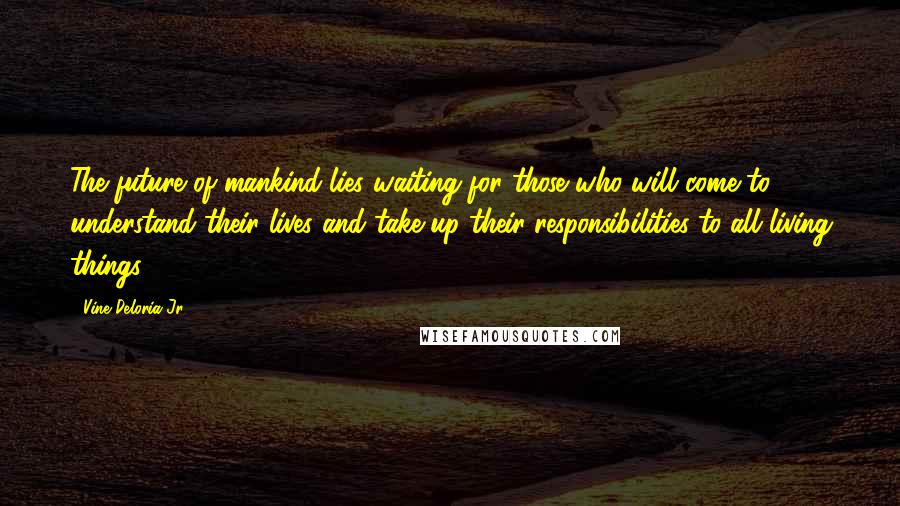 Vine Deloria Jr. Quotes: The future of mankind lies waiting for those who will come to understand their lives and take up their responsibilities to all living things.