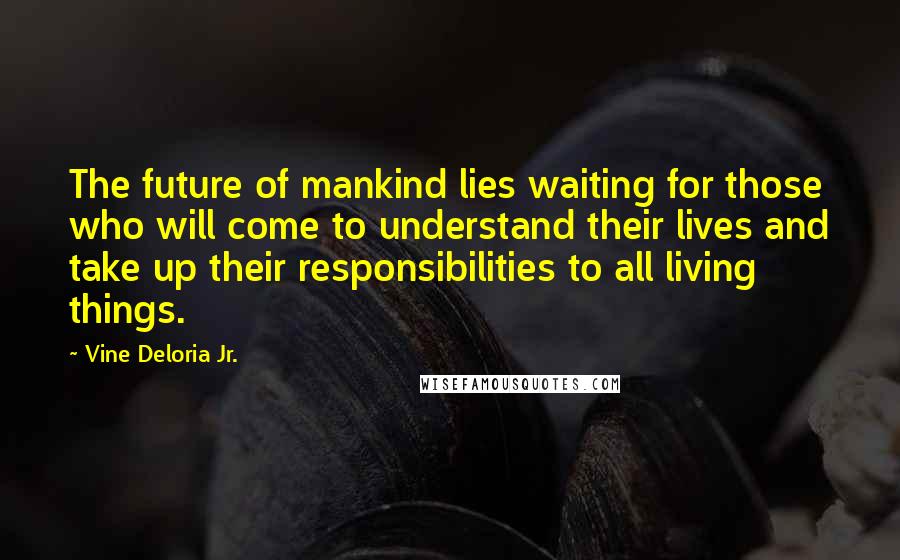 Vine Deloria Jr. Quotes: The future of mankind lies waiting for those who will come to understand their lives and take up their responsibilities to all living things.