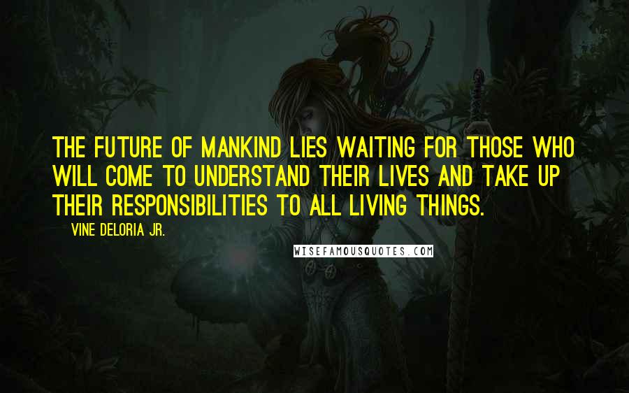 Vine Deloria Jr. Quotes: The future of mankind lies waiting for those who will come to understand their lives and take up their responsibilities to all living things.