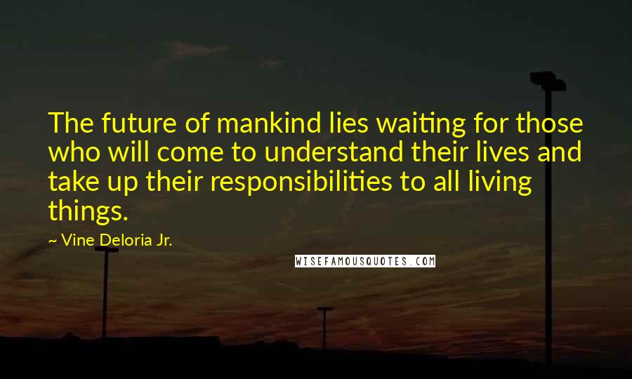 Vine Deloria Jr. Quotes: The future of mankind lies waiting for those who will come to understand their lives and take up their responsibilities to all living things.