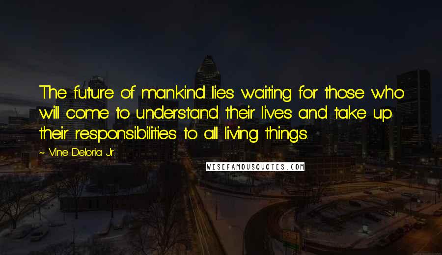 Vine Deloria Jr. Quotes: The future of mankind lies waiting for those who will come to understand their lives and take up their responsibilities to all living things.