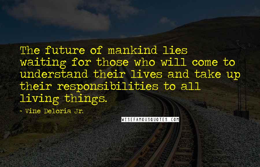 Vine Deloria Jr. Quotes: The future of mankind lies waiting for those who will come to understand their lives and take up their responsibilities to all living things.