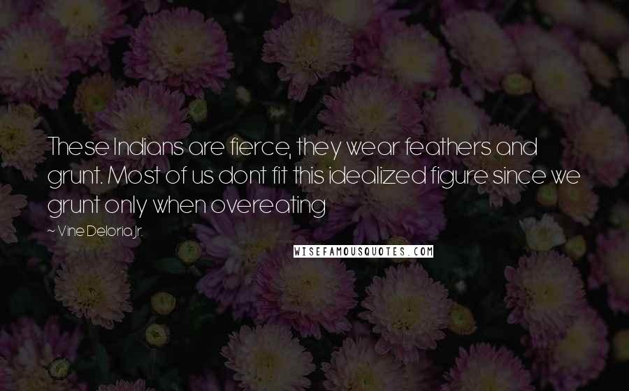 Vine Deloria Jr. Quotes: These Indians are fierce, they wear feathers and grunt. Most of us dont fit this idealized figure since we grunt only when overeating