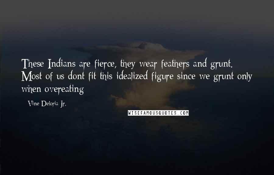 Vine Deloria Jr. Quotes: These Indians are fierce, they wear feathers and grunt. Most of us dont fit this idealized figure since we grunt only when overeating