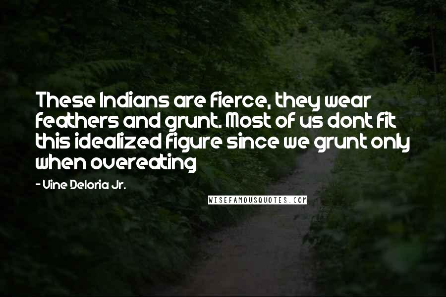 Vine Deloria Jr. Quotes: These Indians are fierce, they wear feathers and grunt. Most of us dont fit this idealized figure since we grunt only when overeating