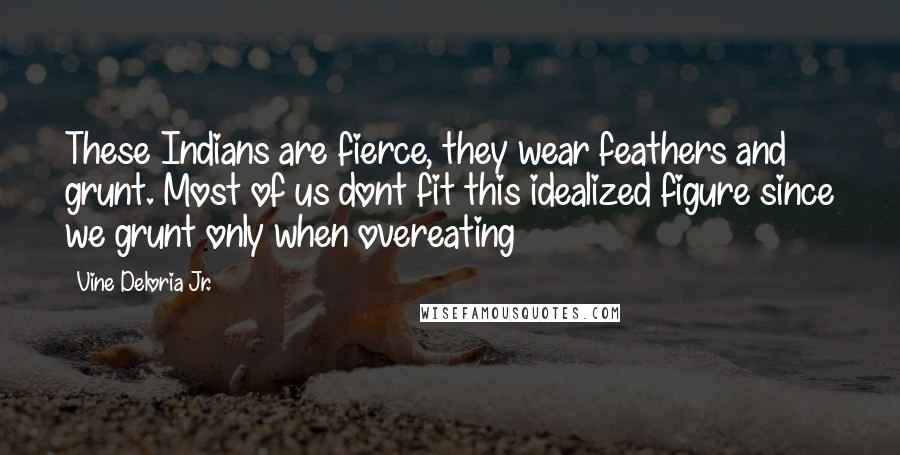 Vine Deloria Jr. Quotes: These Indians are fierce, they wear feathers and grunt. Most of us dont fit this idealized figure since we grunt only when overeating