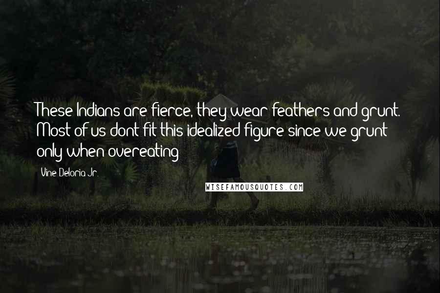 Vine Deloria Jr. Quotes: These Indians are fierce, they wear feathers and grunt. Most of us dont fit this idealized figure since we grunt only when overeating