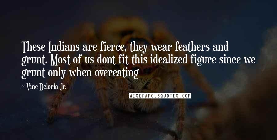 Vine Deloria Jr. Quotes: These Indians are fierce, they wear feathers and grunt. Most of us dont fit this idealized figure since we grunt only when overeating