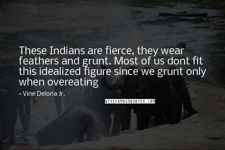 Vine Deloria Jr. Quotes: These Indians are fierce, they wear feathers and grunt. Most of us dont fit this idealized figure since we grunt only when overeating