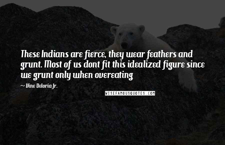 Vine Deloria Jr. Quotes: These Indians are fierce, they wear feathers and grunt. Most of us dont fit this idealized figure since we grunt only when overeating