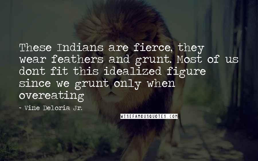 Vine Deloria Jr. Quotes: These Indians are fierce, they wear feathers and grunt. Most of us dont fit this idealized figure since we grunt only when overeating