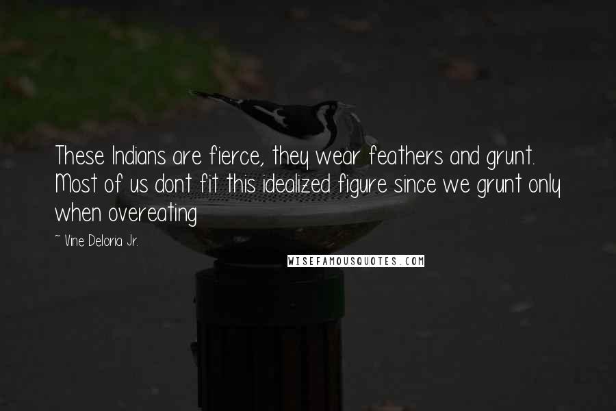 Vine Deloria Jr. Quotes: These Indians are fierce, they wear feathers and grunt. Most of us dont fit this idealized figure since we grunt only when overeating