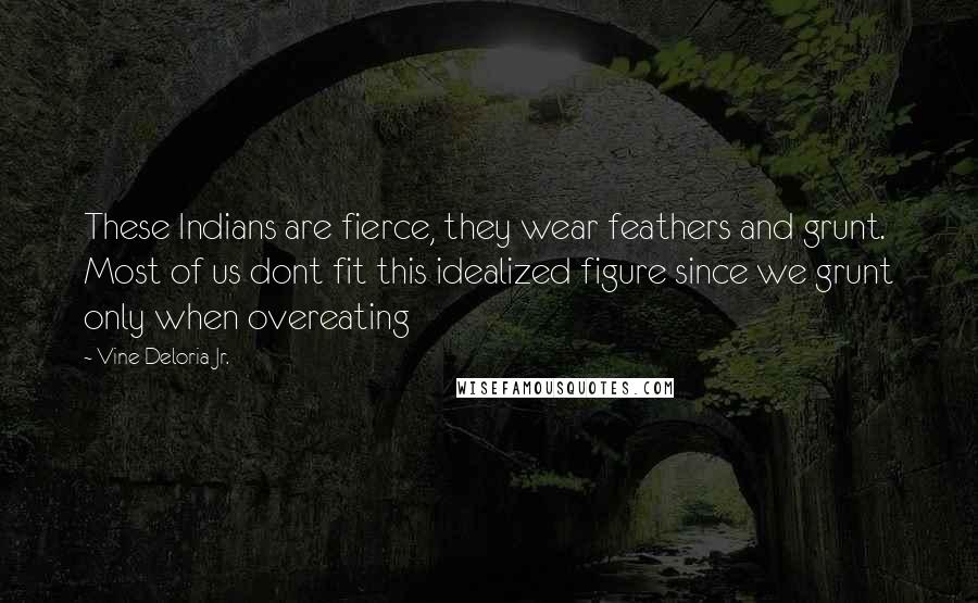 Vine Deloria Jr. Quotes: These Indians are fierce, they wear feathers and grunt. Most of us dont fit this idealized figure since we grunt only when overeating