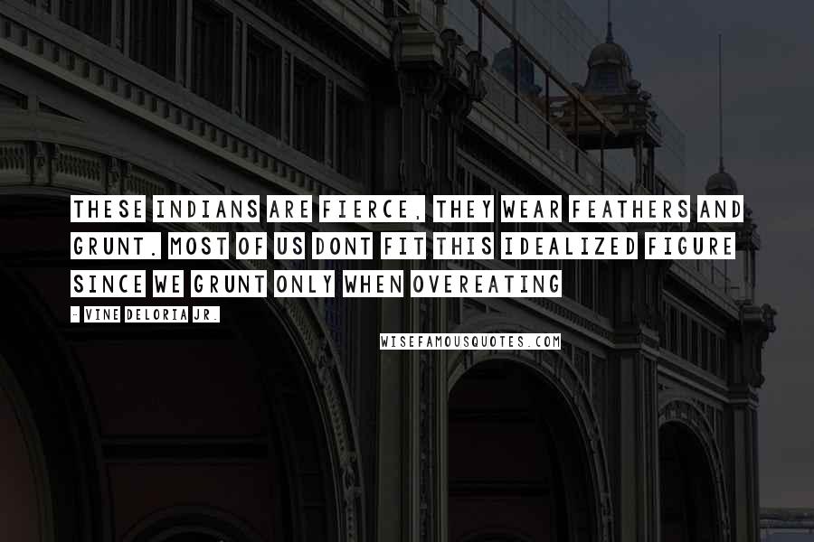 Vine Deloria Jr. Quotes: These Indians are fierce, they wear feathers and grunt. Most of us dont fit this idealized figure since we grunt only when overeating