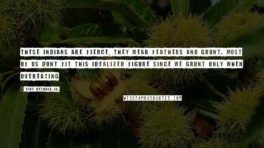 Vine Deloria Jr. Quotes: These Indians are fierce, they wear feathers and grunt. Most of us dont fit this idealized figure since we grunt only when overeating